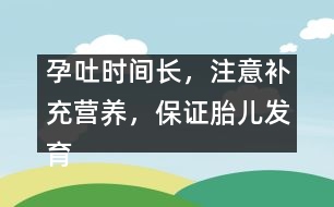 孕吐時(shí)間長(zhǎng)，注意補(bǔ)充營(yíng)養(yǎng)，保證胎兒發(fā)育