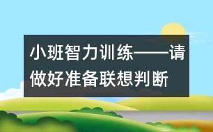 小班智力訓(xùn)練――請(qǐng)做好準(zhǔn)備（聯(lián)想、判斷、做事習(xí)慣、語(yǔ)言）