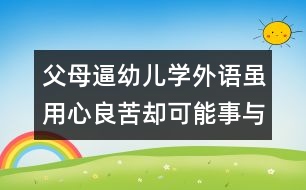 父母逼幼兒學(xué)外語雖用心良苦卻可能事與愿違