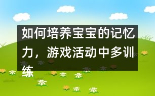 如何培養(yǎng)寶寶的記憶力，游戲活動(dòng)中多訓(xùn)練