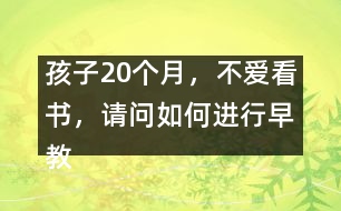 孩子20個(gè)月，不愛(ài)看書(shū)，請(qǐng)問(wèn)如何進(jìn)行早教