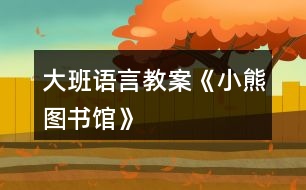 大班語(yǔ)言教案《小熊圖書(shū)館》