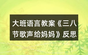 大班語(yǔ)言教案《三八節(jié)歌聲給媽媽》反思