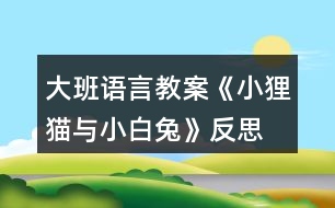 大班語(yǔ)言教案《小貍貓與小白兔》反思