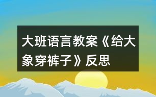 大班語言教案《給大象穿褲子》反思