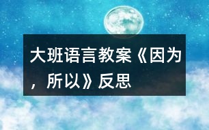 大班語言教案《因?yàn)?，所以》反?></p>										
													<h3>1、大班語言教案《因?yàn)?，所以》反?/h3><p><strong>【設(shè)計(jì)意圖】</strong></p><p>　　大班的孩子已經(jīng)有了初步的邏輯思維能力，而且在生活中他們也會(huì)無意模仿大人用