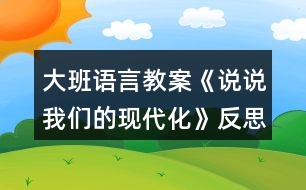 大班語(yǔ)言教案《說(shuō)說(shuō)我們的現(xiàn)代化》反思