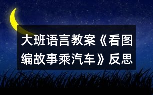 大班語言教案《看圖編故事乘汽車》反思