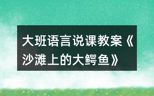 大班語(yǔ)言說(shuō)課教案《沙灘上的大鱷魚》