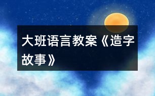 大班語(yǔ)言教案《造字故事》