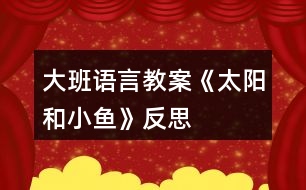 大班語言教案《太陽和小魚》反思