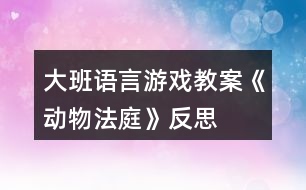 大班語(yǔ)言游戲教案《動(dòng)物法庭》反思