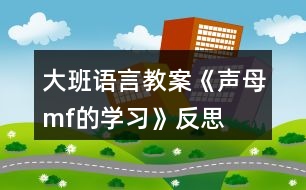 大班語言教案《聲母m、f的學(xué)習(xí)》反思