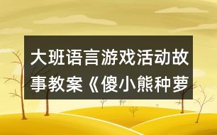 大班語(yǔ)言游戲活動(dòng)故事教案《傻小熊種蘿卜》反思