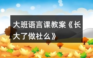 大班語(yǔ)言課教案《長(zhǎng)大了做社么》