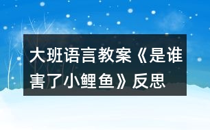 大班語言教案《是誰害了小鯉魚》反思