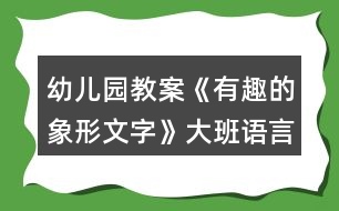 幼兒園教案《有趣的象形文字》大班語(yǔ)言反思