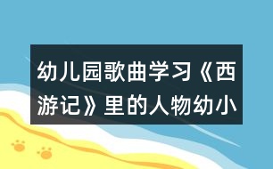 幼兒園歌曲學(xué)習(xí)《西游記》里的人物幼小銜接語言活動