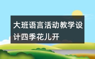 大班語言活動教學(xué)設(shè)計四季花兒開