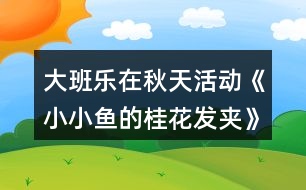 大班樂在秋天活動(dòng)《小小魚的桂花發(fā)夾》語言區(qū)域活動(dòng)方案