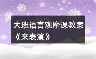 大班語(yǔ)言觀摩課教案《來(lái)表演》