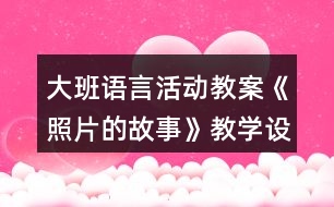 大班語言活動教案《照片的故事》教學(xué)設(shè)計(jì)與反思