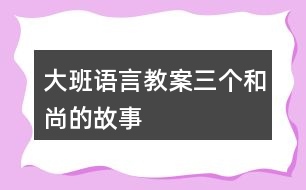 大班語言教案三個(gè)和尚的故事