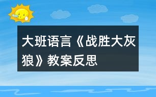 大班語(yǔ)言《戰(zhàn)勝大灰狼》教案反思