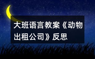 大班語言教案《動(dòng)物出租公司》反思