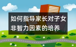 如何指導(dǎo)家長對子女非智力因素的培養(yǎng)