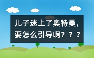 兒子迷上了奧特曼，要怎么引導??？？？