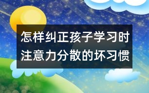 怎樣糾正孩子學(xué)習(xí)時(shí)注意力分散的壞習(xí)慣？