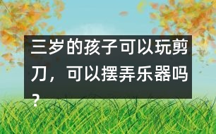 三歲的孩子可以玩剪刀，可以擺弄樂器嗎？