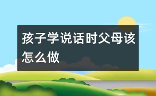 孩子學(xué)說話時(shí)父母該怎么做