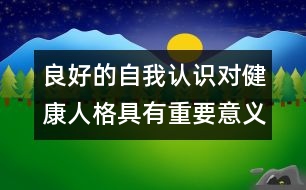 良好的自我認(rèn)識對健康人格具有重要意義