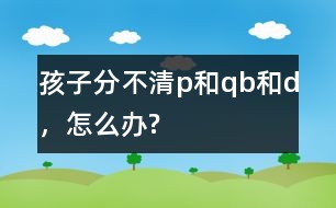 孩子分不清p和q、b和d，怎么辦?