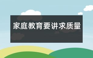 家庭教育要講求質(zhì)量