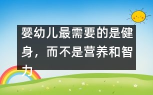 嬰幼兒最需要的是健身，而不是營養(yǎng)和智力開發(fā)