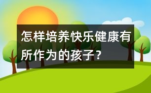 怎樣培養(yǎng)快樂、健康、有所作為的孩子？