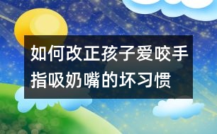 如何改正孩子愛咬手指、吸奶嘴的壞習(xí)慣