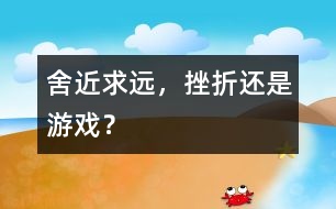 舍近求遠，挫折還是游戲？