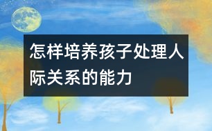 怎樣培養(yǎng)孩子處理人際關(guān)系的能力