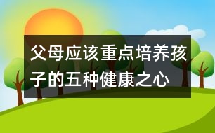 父母應(yīng)該重點(diǎn)培養(yǎng)孩子的五種健康之心