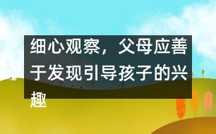 細(xì)心觀察，父母應(yīng)善于發(fā)現(xiàn)引導(dǎo)孩子的興趣