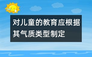 對兒童的教育應(yīng)根據(jù)其氣質(zhì)類型制定