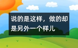 說(shuō)的是這樣，做的卻是另外一個(gè)樣兒