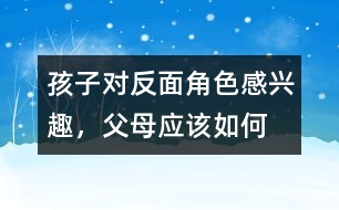 孩子對(duì)“反面角色”感興趣，父母應(yīng)該如何糾正