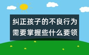 糾正孩子的不良行為需要掌握些什么要領――陳福國回答