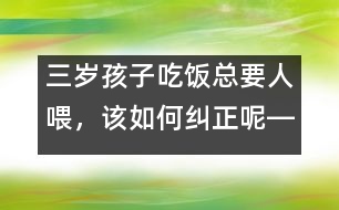 三歲孩子吃飯總要人喂，該如何糾正呢――陸為之回答