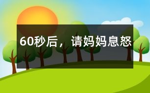 60秒后，請(qǐng)媽媽息怒